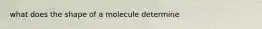 what does the shape of a molecule determine