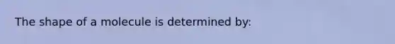 The shape of a molecule is determined by: