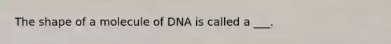 The shape of a molecule of DNA is called a ___.