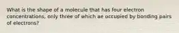 What is the shape of a molecule that has four electron concentrations, only three of which ae occupied by bonding pairs of electrons?