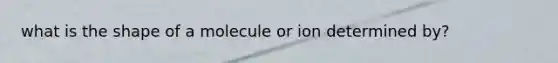 what is the shape of a molecule or ion determined by?