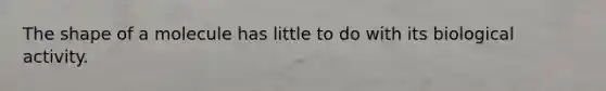The shape of a molecule has little to do with its biological activity.