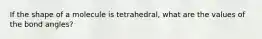 If the shape of a molecule is tetrahedral, what are the values of the bond angles?