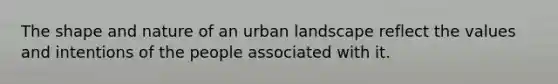 The shape and nature of an urban landscape reflect the values and intentions of the people associated with it.