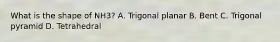 What is the shape of NH3? A. Trigonal planar B. Bent C. Trigonal pyramid D. Tetrahedral