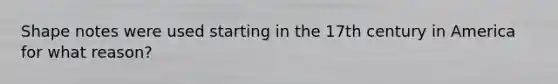 Shape notes were used starting in the 17th century in America for what reason?