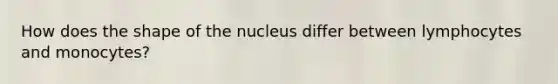 How does the shape of the nucleus differ between lymphocytes and monocytes?