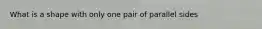 What is a shape with only one pair of parallel sides