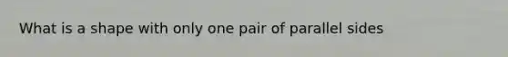 What is a shape with only one pair of parallel sides