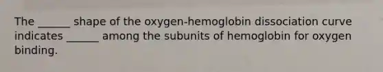 The ______ shape of the oxygen-hemoglobin dissociation curve indicates ______ among the subunits of hemoglobin for oxygen binding.