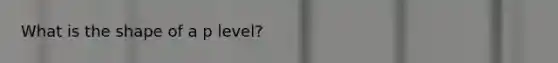 What is the shape of a p level?
