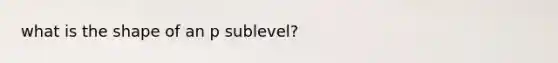 what is the shape of an p sublevel?