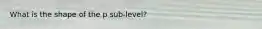 What is the shape of the p sub-level?