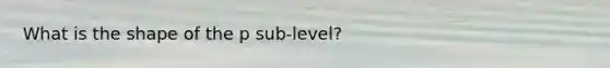 What is the shape of the p sub-level?