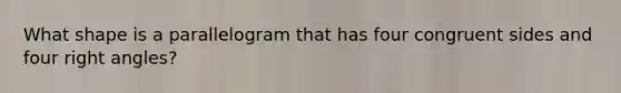 What shape is a parallelogram that has four congruent sides and four right angles?
