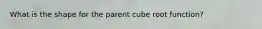 What is the shape for the parent cube root function?
