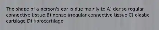 The shape of a person's ear is due mainly to A) dense regular <a href='https://www.questionai.com/knowledge/kYDr0DHyc8-connective-tissue' class='anchor-knowledge'>connective tissue</a> B) dense irregular connective tissue C) elastic cartilage D) fibrocartilage