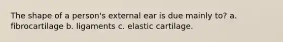 The shape of a person's external ear is due mainly to? a. fibrocartilage b. ligaments c. elastic cartilage.