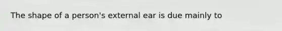 The shape of a person's external ear is due mainly to