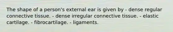 The shape of a person's external ear is given by - dense regular connective tissue. - dense irregular connective tissue. - elastic cartilage. - fibrocartilage. - ligaments.