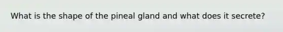 What is the shape of the pineal gland and what does it secrete?