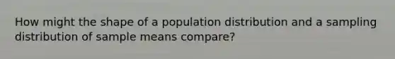 How might the shape of a population distribution and a sampling distribution of sample means compare?