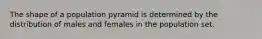 The shape of a population pyramid is determined by the distribution of males and females in the population set.
