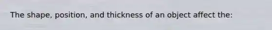 The shape, position, and thickness of an object affect the: