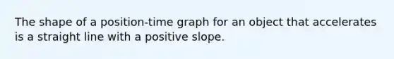 The shape of a position-time graph for an object that accelerates is a straight line with a positive slope.