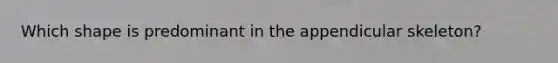 Which shape is predominant in the appendicular skeleton?