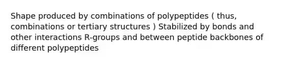 Shape produced by combinations of polypeptides ( thus, combinations or tertiary structures ) Stabilized by bonds and other interactions R-groups and between peptide backbones of different polypeptides