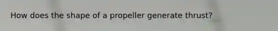 How does the shape of a propeller generate thrust?