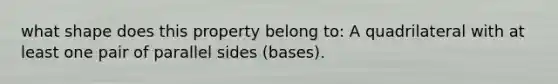what shape does this property belong to: A quadrilateral with at least one pair of parallel sides (bases).