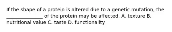 If the shape of a protein is altered due to a genetic mutation, the _______________ of the protein may be affected. A. texture B. nutritional value C. taste D. functionality