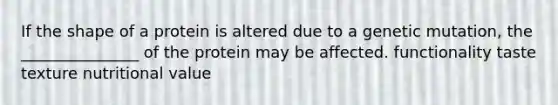 If the shape of a protein is altered due to a genetic mutation, the _______________ of the protein may be affected. functionality taste texture nutritional value