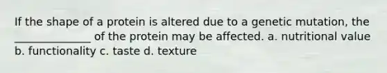 If the shape of a protein is altered due to a genetic mutation, the ______________ of the protein may be affected. a. nutritional value b. functionality c. taste d. texture