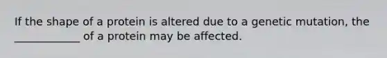 If the shape of a protein is altered due to a genetic mutation, the ____________ of a protein may be affected.