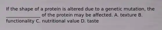 If the shape of a protein is altered due to a genetic mutation, the _______________ of the protein may be affected. A. texture B. functionality C. nutritional value D. taste