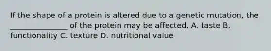 If the shape of a protein is altered due to a genetic mutation, the _______________ of the protein may be affected. A. taste B. functionality C. texture D. nutritional value