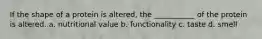If the shape of a protein is altered, the ___________ of the protein is altered. a. nutritional value b. functionality c. taste d. smell