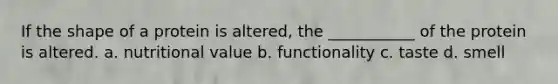 If the shape of a protein is altered, the ___________ of the protein is altered. a. nutritional value b. functionality c. taste d. smell