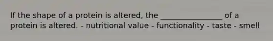 If the shape of a protein is altered, the ________________ of a protein is altered. - nutritional value - functionality - taste - smell