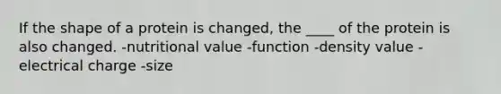 If the shape of a protein is changed, the ____ of the protein is also changed.​ -​nutritional value ​-function ​-density value ​-electrical charge ​-size