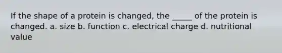 If the shape of a protein is changed, the _____ of the protein is changed. a. size b. function c. electrical charge d. nutritional value