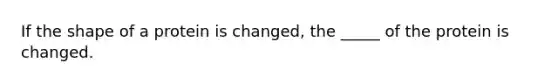 If the shape of a protein is changed, the _____ of the protein is changed.