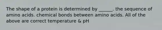 The shape of a protein is determined by ______. the sequence of <a href='https://www.questionai.com/knowledge/k9gb720LCl-amino-acids' class='anchor-knowledge'>amino acids</a>. chemical bonds between amino acids. All of the above are correct temperature & pH