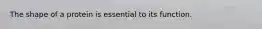 The shape of a protein is essential to its function.