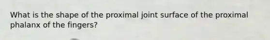 What is the shape of the proximal joint surface of the proximal phalanx of the fingers?