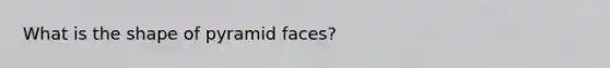 What is the shape of pyramid faces?