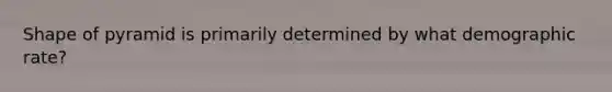 Shape of pyramid is primarily determined by what demographic rate?